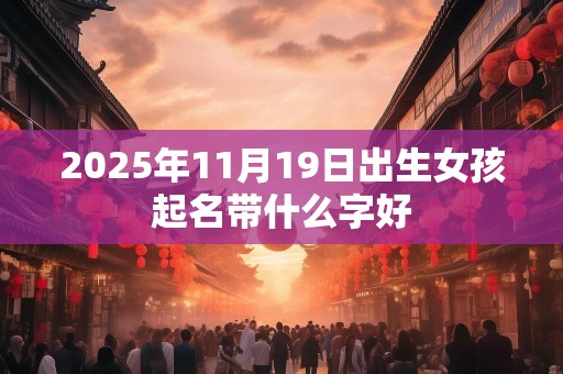 2025年11月19日出生女孩起名带什么字好
