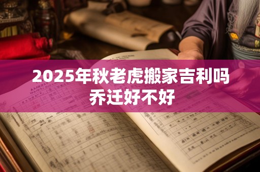 2025年秋老虎搬家吉利吗 乔迁好不好