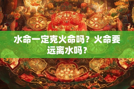 水命一定克火命吗？火命要远离水吗？