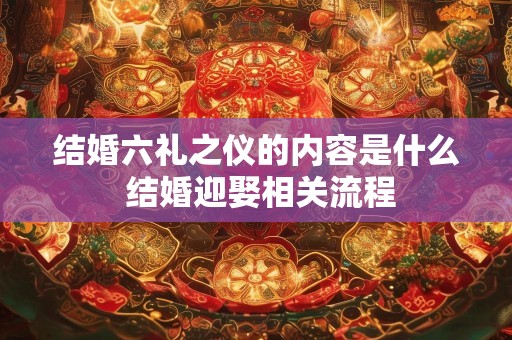 结婚六礼之仪的内容是什么 结婚迎娶相关流程
