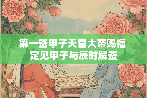 第一签甲子天官大帝赐福 定见甲子与辰时解签