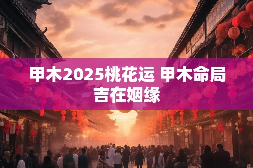 甲木2025桃花运 甲木命局吉在姻缘