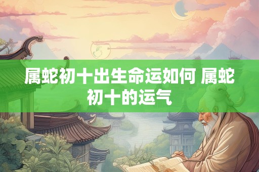 属蛇初十出生命运如何 属蛇初十的运气