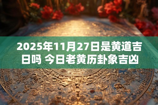 2025年11月27日是黄道吉日吗 今日老黄历卦象吉凶