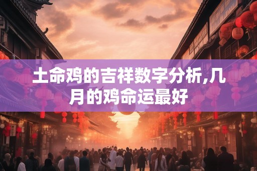 土命鸡的吉祥数字分析,几月的鸡命运最好