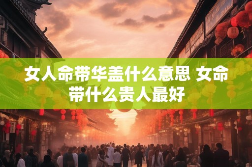 女人命带华盖什么意思 女命带什么贵人最好