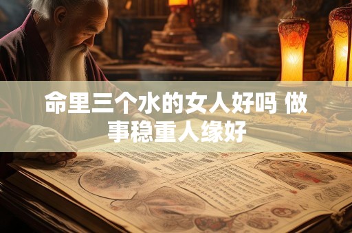 命里三个水的女人好吗 做事稳重人缘好