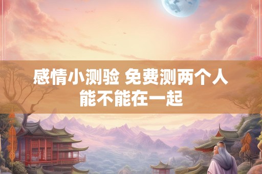 感情小测验 免费测两个人能不能在一起