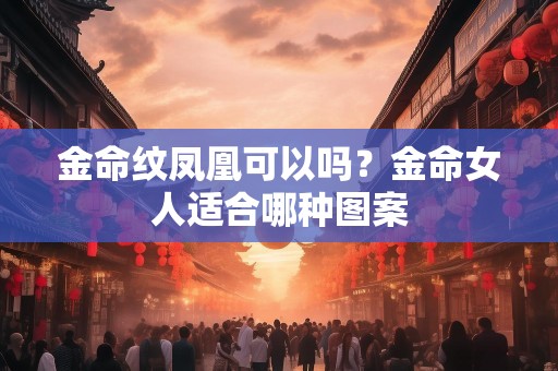 金命纹凤凰可以吗？金命女人适合哪种图案