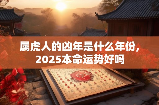 属虎人的凶年是什么年份,2025本命运势好吗