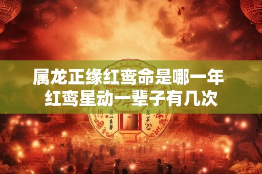 属龙正缘红鸾命是哪一年 红鸾星动一辈子有几次