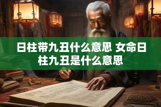 日柱带九丑什么意思 女命日柱九丑是什么意思