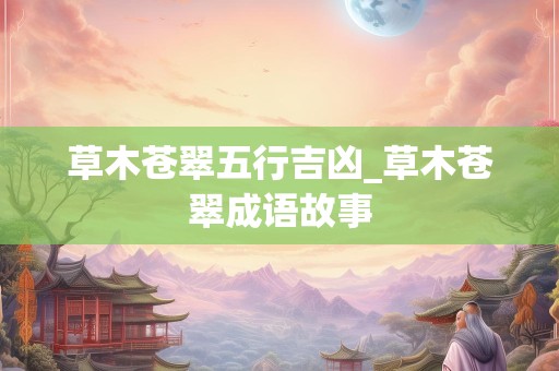 草木苍翠五行吉凶_草木苍翠成语故事