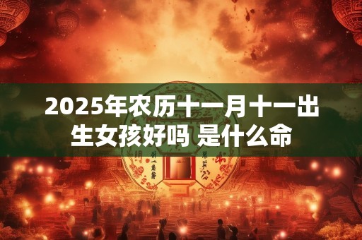 2025年农历十一月十一出生女孩好吗 是什么命