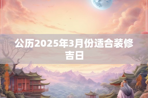 公历2025年3月份适合装修吉日