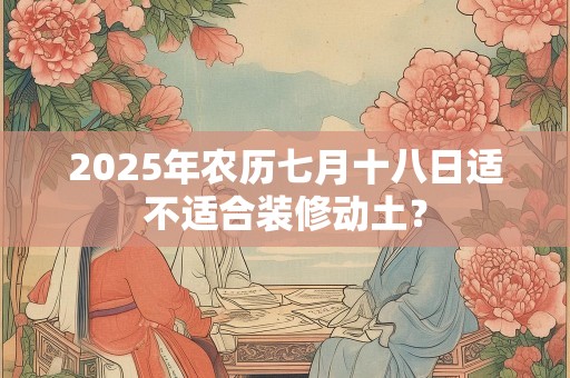 2025年农历七月十八日适不适合装修动土？