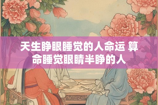 天生睁眼睡觉的人命运 算命睡觉眼睛半睁的人