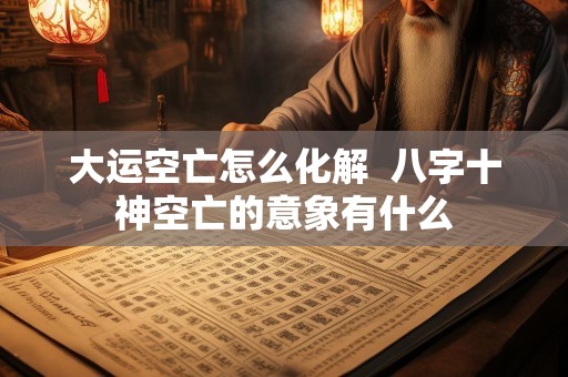 大运空亡怎么化解  八字十神空亡的意象有什么