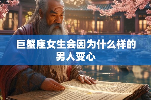 巨蟹座女生会因为什么样的男人变心