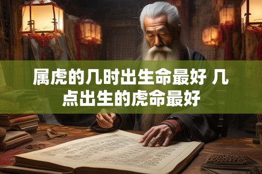 属虎的几时出生命最好 几点出生的虎命最好