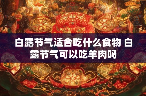 白露节气适合吃什么食物 白露节气可以吃羊肉吗