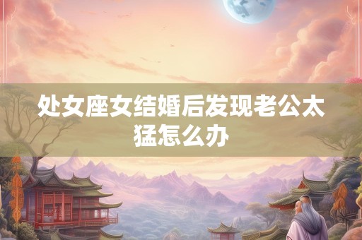 处女座女结婚后发现老公太猛怎么办