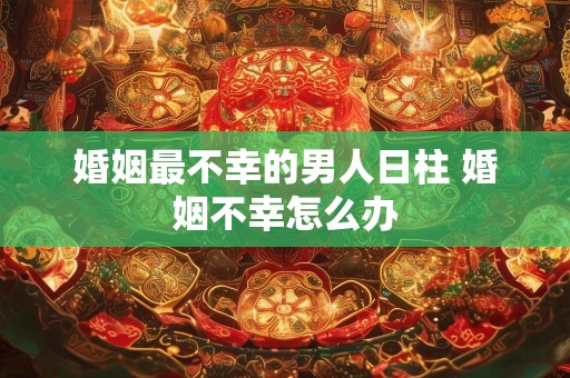 婚姻最不幸的男人日柱 婚姻不幸怎么办
