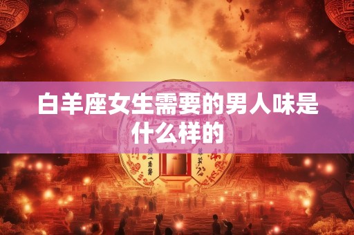 白羊座女生需要的男人味是什么样的