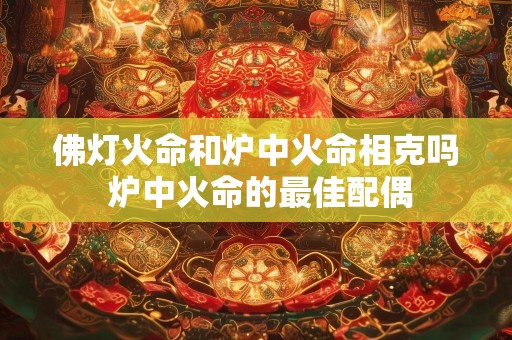 佛灯火命和炉中火命相克吗 炉中火命的最佳配偶