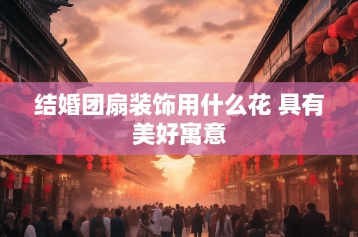 结婚团扇装饰用什么花 具有美好寓意