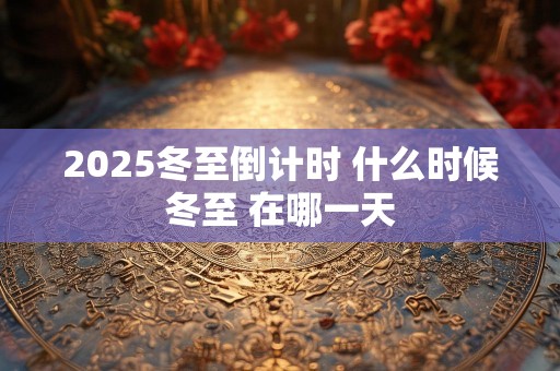 2025冬至倒计时 什么时候冬至 在哪一天
