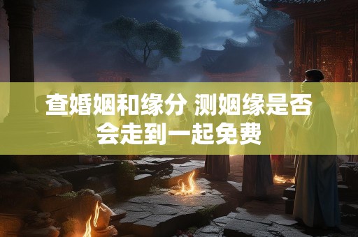 查婚姻和缘分 测姻缘是否会走到一起免费