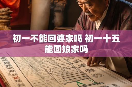 初一不能回婆家吗 初一十五能回娘家吗