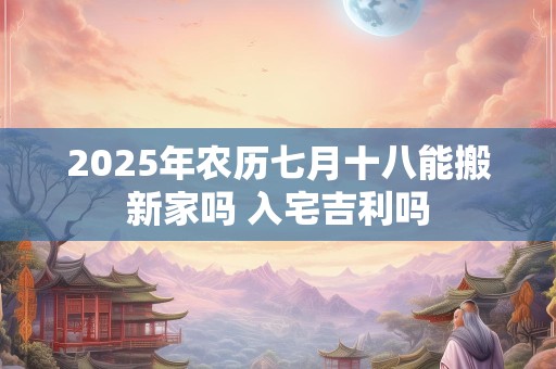 2025年农历七月十八能搬新家吗 入宅吉利吗