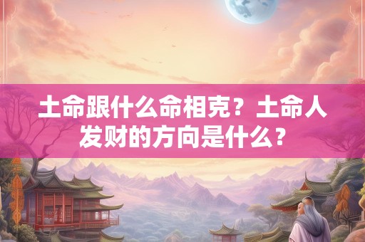 土命跟什么命相克？土命人发财的方向是什么？
