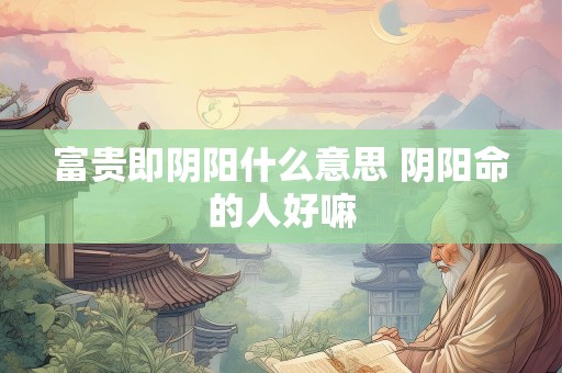 富贵即阴阳什么意思 阴阳命的人好嘛