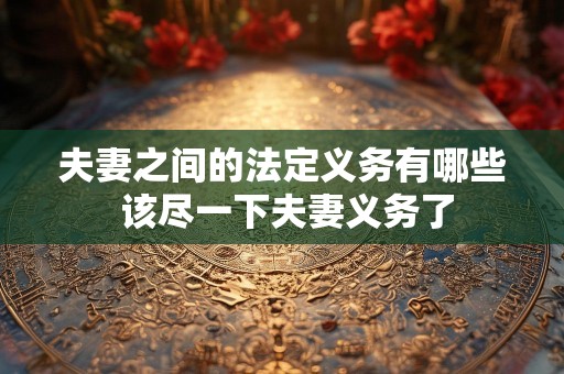 夫妻之间的法定义务有哪些 该尽一下夫妻义务了