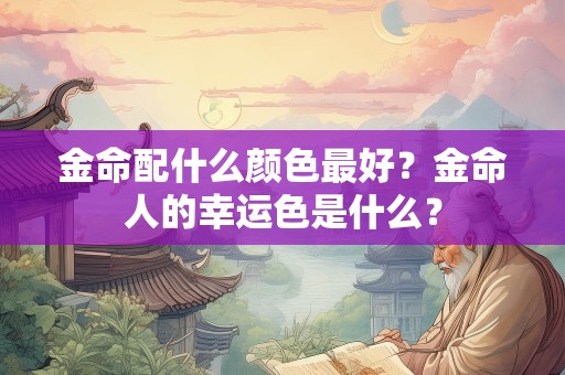 金命配什么颜色最好？金命人的幸运色是什么？