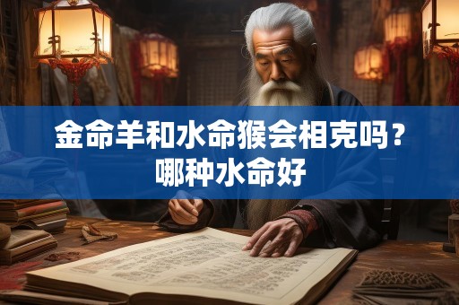 金命羊和水命猴会相克吗？哪种水命好