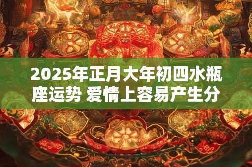 2025年正月大年初四水瓶座运势 爱情上容易产生分歧
