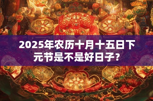 2025年农历十月十五日下元节是不是好日子？
