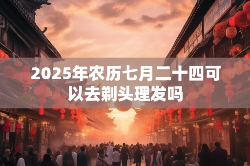 2025年农历七月二十四可以去剃头理发吗