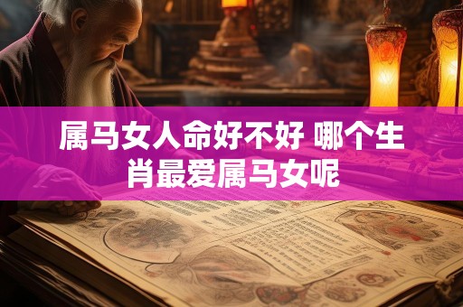 属马女人命好不好 哪个生肖最爱属马女呢