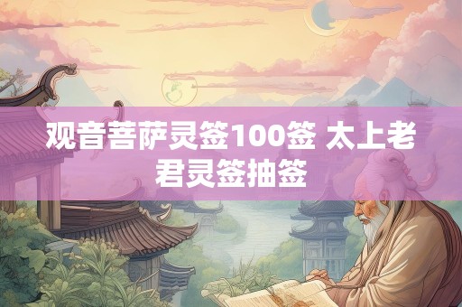 观音菩萨灵签100签 太上老君灵签抽签