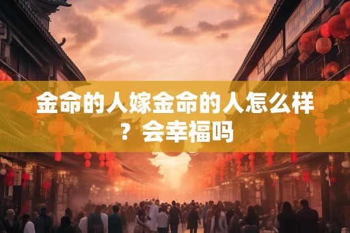金命的人嫁金命的人怎么样？会幸福吗