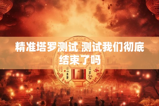 精准塔罗测试 测试我们彻底结束了吗