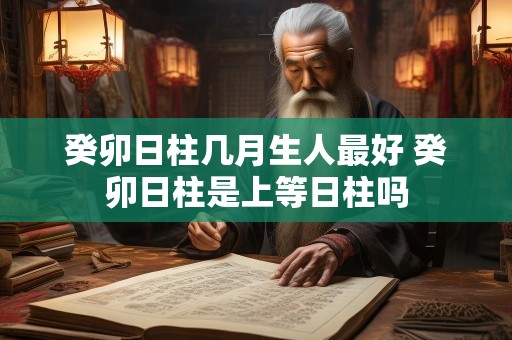 癸卯日柱几月生人最好 癸卯日柱是上等日柱吗