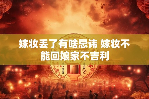 嫁妆丢了有啥忌讳 嫁妆不能回娘家不吉利