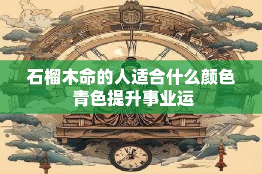 石榴木命的人适合什么颜色 青色提升事业运