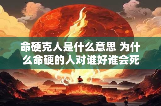 命硬克人是什么意思 为什么命硬的人对谁好谁会死